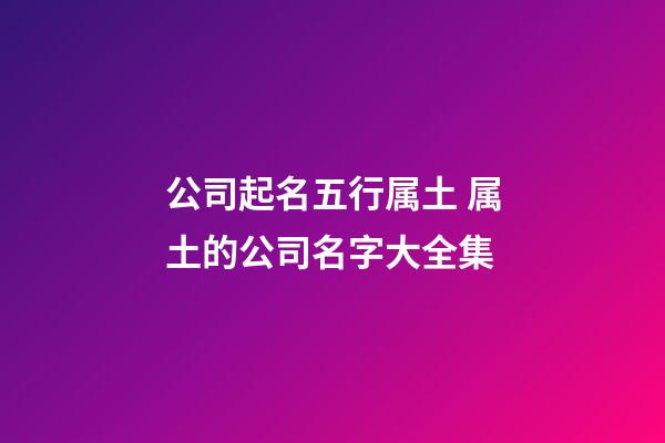 公司起名五行属土 属土的公司名字大全集